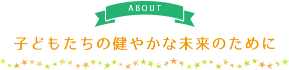 子どもたちの健やかな未来のために